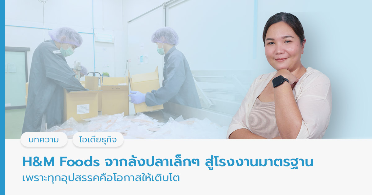 H&M Foods จากล้งปลาเล็กๆ สู่โรงงานมาตรฐาน เพราะทุกอุปสรรคคือโอกาสให้เติบโต